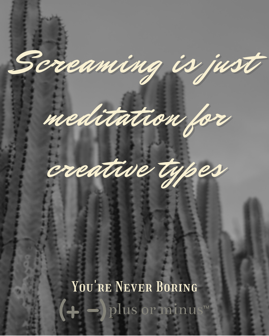 Screaming is Just Meditation for Creative Types